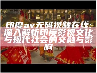 印度av无码视频在线: 深入解析印度影视文化与现代社会的交融与影响